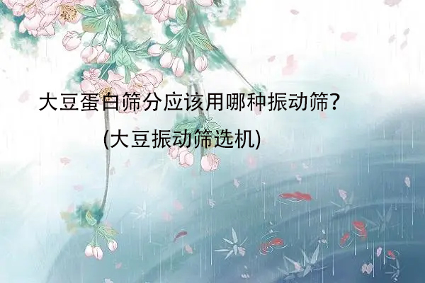 大豆蛋白篩分應該用哪種振動篩？(大豆振動篩選機)