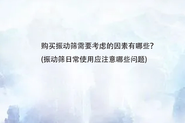 購買振動篩需要考慮的因素有哪些？(振動篩日常使用應注意哪些問題)